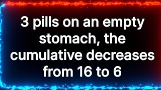 3 pills on an empty stomach, the cumulative decreases from 16 to 6