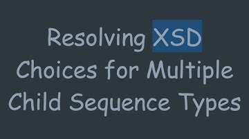 Resolving XSD Choices for Multiple Child Sequence Types