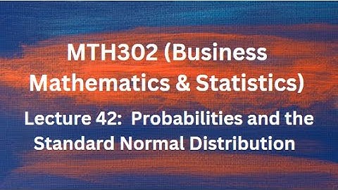 MTH302 (Business Mathematics & Statistics) Lecture 42 (Probabilities & Standard Normal Distribution)