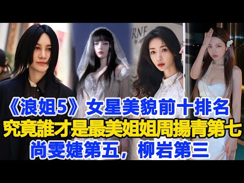 《浪姐5》女星美貌前十排名：究竟誰才是最美姐姐？周揚青第七，尚雯婕第五，柳巖第三！數個超能力#周揚青#尚雯婕