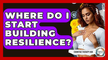 Where Do I Start Building Resilience? - Cognitive Therapy Hub