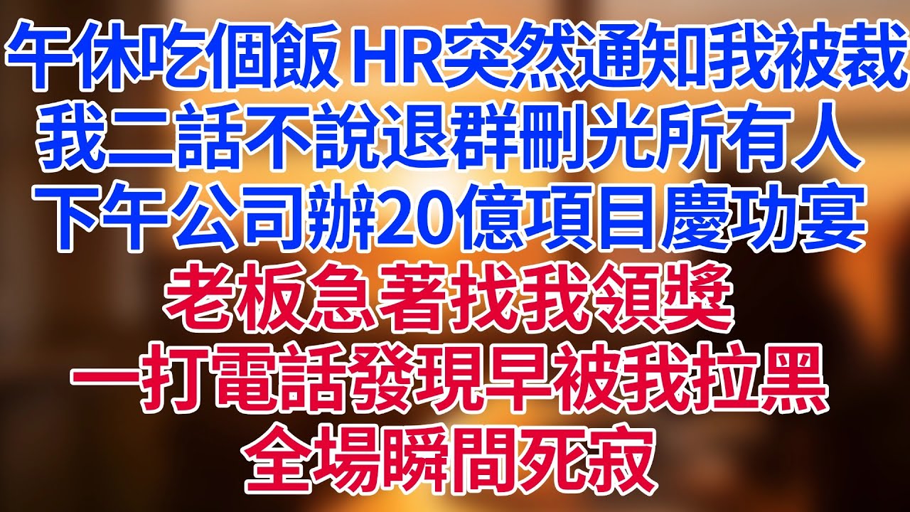 午休吃個飯，HR突然通知我被裁！我二話不說退群刪光所有人。下午公司辦20億項目慶功宴，老板急著找我領獎，一打電話——發現早被我拉黑！全場瞬間死寂
