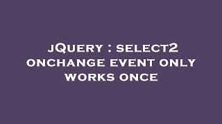 jQuery : select2 onchange event only works once