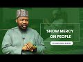 SHOW MERCY ON PEOPLE BY USTADH ABDUL RASHID