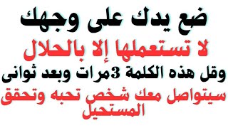 ضع يدك على وجهك وقل هذه الكلمة 3مرات وبعد ثونى سيتوصل معك شخص تحبه وتحقق امنياتك وما تريدة فى لحظه