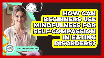 How Can Beginners Use Mindfulness For Self-compassion In Eating Disorders?