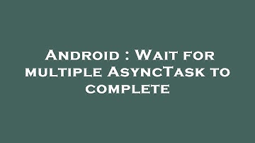 Android : Wait for multiple AsyncTask to complete