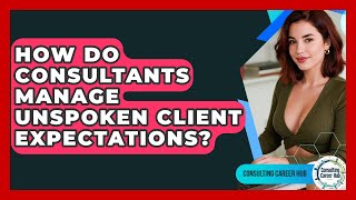 How Do Consultants Manage Unspoken Client Expectations? - Consulting Career Hub