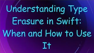 Understanding Type Erasure in Swift: When and How to Use It