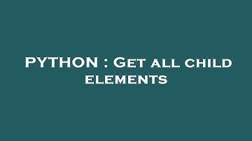 PYTHON : Get all child elements