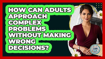 How Can Adults Approach Complex Problems Without Making Wrong Decisions? - Learn As An Adult