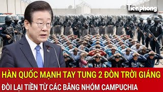 Hàn Quốc mạnh tay tung 2 đòn trời giáng, đòi lại tiền từ các băng nhóm Campuchia