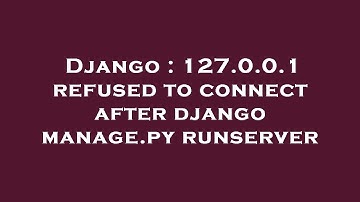Django : 127.0.0.1 refused to connect after django manage.py runserver