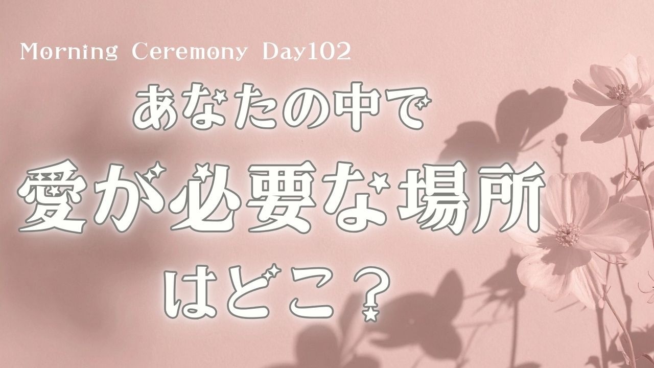 あなたの中で『愛』が必要な場所は、どこ？（Morning Ceremony Day 102 アーカイブ）