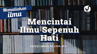 Mencintai Ilmu Sepenuh Hati - Ustadz Abdullah Zaen, Lc., MA