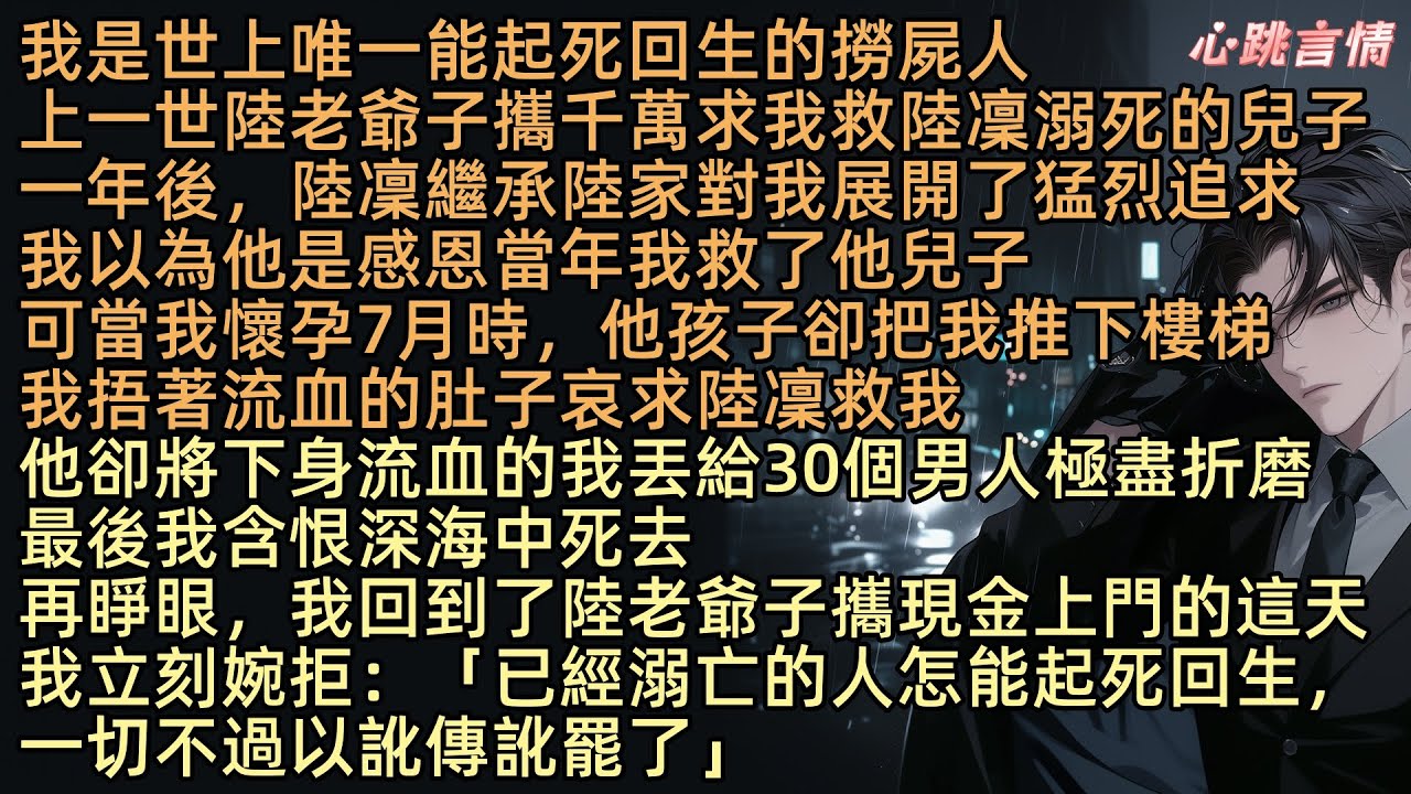 【重生後，拒絕我撈屍的京圈太子悔瘋了】我是世上唯一能起亖回生的撈屍人，上一世陸老爺子攜千萬求我救陸凜溺亖的兒子，一年後對我展開猛烈追求，我以為他感恩當年我救了他兒子，可當我懷孕7月時孩子卻把我推下樓梯