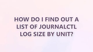 How do I find out a list of journalctl log size by unit? (2 SOLUTIONS!!)