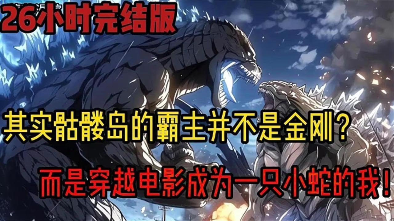 【完结版】26小时爽看 其实骷髅岛的霸主并不是金刚?而是穿越电影成为小蛇的你！只因你觉醒山海异闻系统！无限吞噬就可以变强！