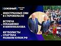 Иностранные СМИ в Старобельске/Встреча Лукашенко и Минниханова/Футболисты Спартака разбили кубок РФ