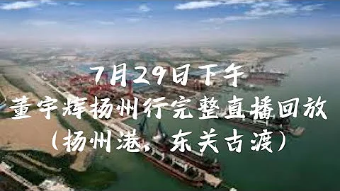 7月29日下午董宇辉俞敏洪东方甄选看世界扬州行扬州港，东关古渡完整直播回放（07292023） - 天天要闻