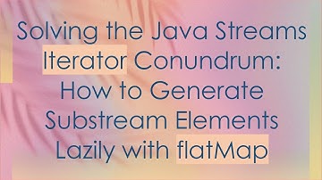 Solving the Java Streams Iterator Conundrum: How to Generate Substream Elements Lazily with flatMap