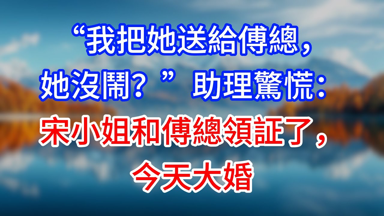 【完結】“我把她送給傅總，她沒鬧？”助理驚慌：宋小姐和傅總領証了，今天大婚 #為人處世 #生活經驗 #情感故事 #故事 #小說 #戀愛 #情感 #婚姻