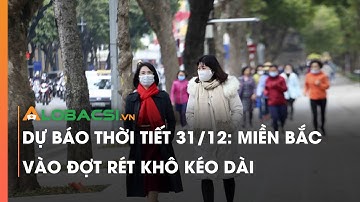Dự báo thời tiết 31/12: Miền Bắc vào đợt rét khô kéo dài