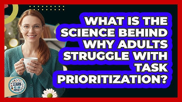 What Is The Science Behind Why Adults Struggle With Task Prioritization? - Learn As An Adult