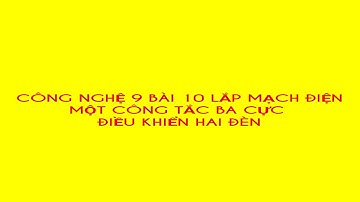 CÔNG NGHỆ 9 BÀI 10 LẮP MẠCH ĐIỆN MỘT CÔNG TẮC BA CỰC ĐIỀU KHIỂN HAI ĐÈN
