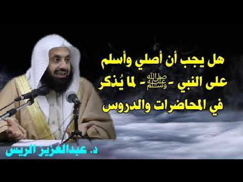 هل يجب أن أصلي وأسلم على النبي ﷺ لما ي ذكر في المحاضرات والدروس د عبدالعزيز الريس 