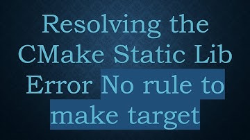 Resolving the CMake Static Lib Error No rule to make target