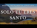 Música Cristiana Instrumental / Solo Tú Eres Santo