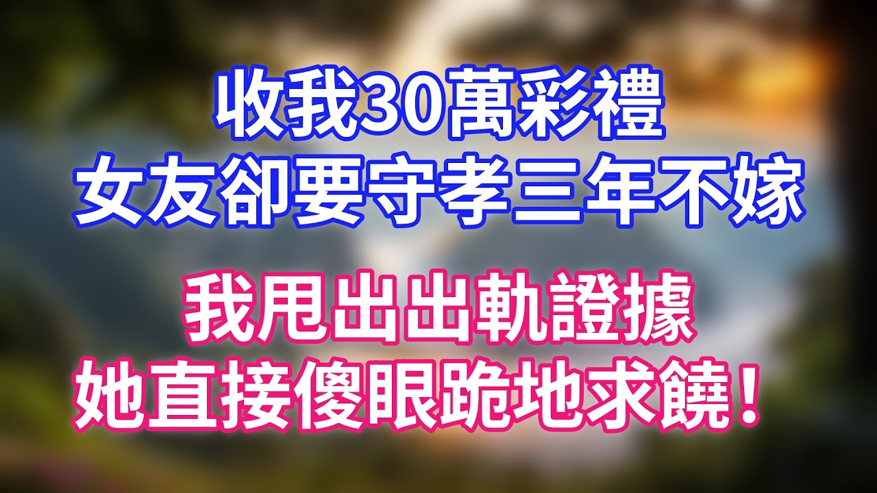 收我30萬彩禮，女友卻要守孝三年不嫁，我甩出出軌證據，她直接傻眼跪地求饒！