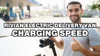 How long does it take to charge Rivian Electric Delivery Van? Charging speed