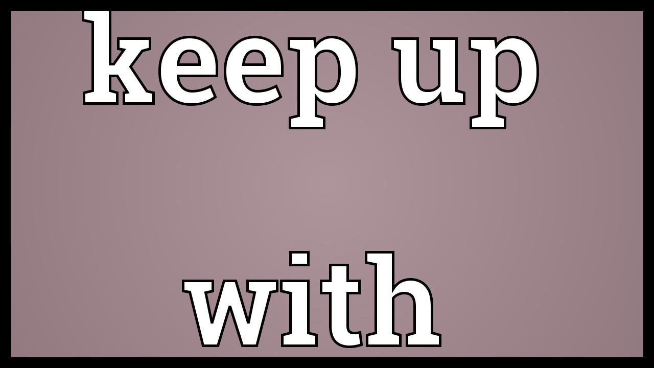 Make sure to keep up. Keep up. Keep up with. Keep up and keep to. Предложения с keep up with.