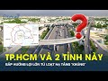 Hàng triệu người TP.HCM và 2 tỉnh này sắp HƯỞNG LỢI LỚN từ loạt hạ tầng “KHỦNG” này