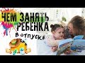 ЧЕМ ЗАНЯТЬ РЕБЕНКА В ОТПУСКЕ