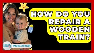 How Do You Repair A Wooden Train? - Raising A Toddler