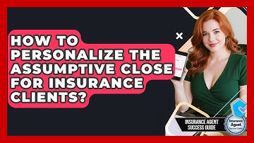How To Personalize The Assumptive Close For Insurance Clients? - Insurance Agent Success Guide