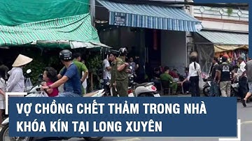 Vợ chồng chết thảm trong nhà khóa kín tại Long Xuyên