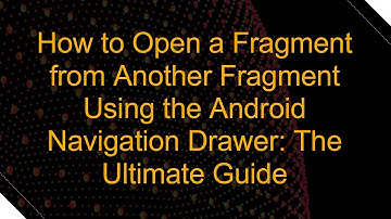 How to Open a Fragment from Another Fragment Using the Android Navigation Drawer: The Ultimate Guide