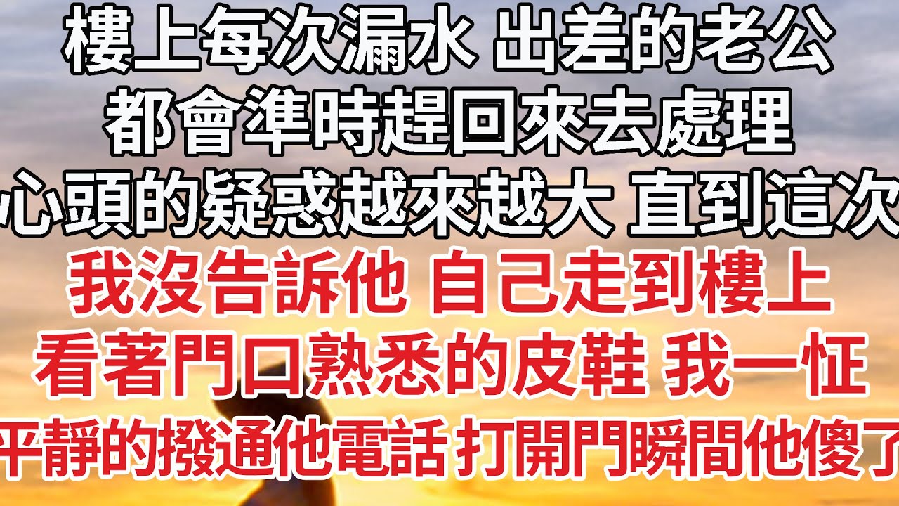 【完結】樓上每次漏水 出差的老公，都會準時趕回來去處理，心頭的疑惑越來越大 直到這次，我沒告訴他 自己走到樓上，看著門口熟悉的皮鞋 我一怔，平靜的撥通他電話 打開門瞬間他傻了#婚姻 #豪门 #情感