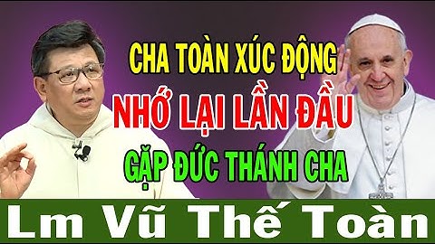 Cha Toàn XÚC ĐỘNG Nhớ Lại Lần Đầu Được Gặp Đức Thánh Cha | Bài Giảng Ý Nghĩa Của Lm Vũ Thế Toàn