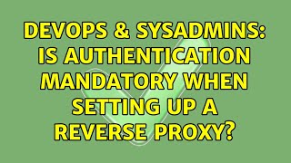 DevOps & SysAdmins: Is authentication mandatory when setting up a reverse proxy? (2 Solutions!!)