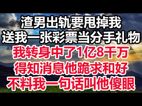 渣男出轨要甩掉我，送我一张彩票当分手礼物，我转身中了1亿8千万，得知消息他跪求和好，不料我一句话叫他傻眼！