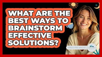 What Are The Best Ways To Brainstorm Effective Solutions? - Stress Free Mindset