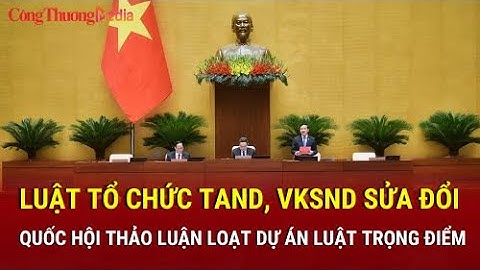 Quốc hội thảo luận dự án Luật tổ chức TAND, VKSND sửa đổi và loạt dự án luật trọng điểm