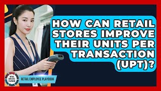 How Can Retail Stores Improve Their Units Per Transaction (UPT)? - Retail Employee Playbook