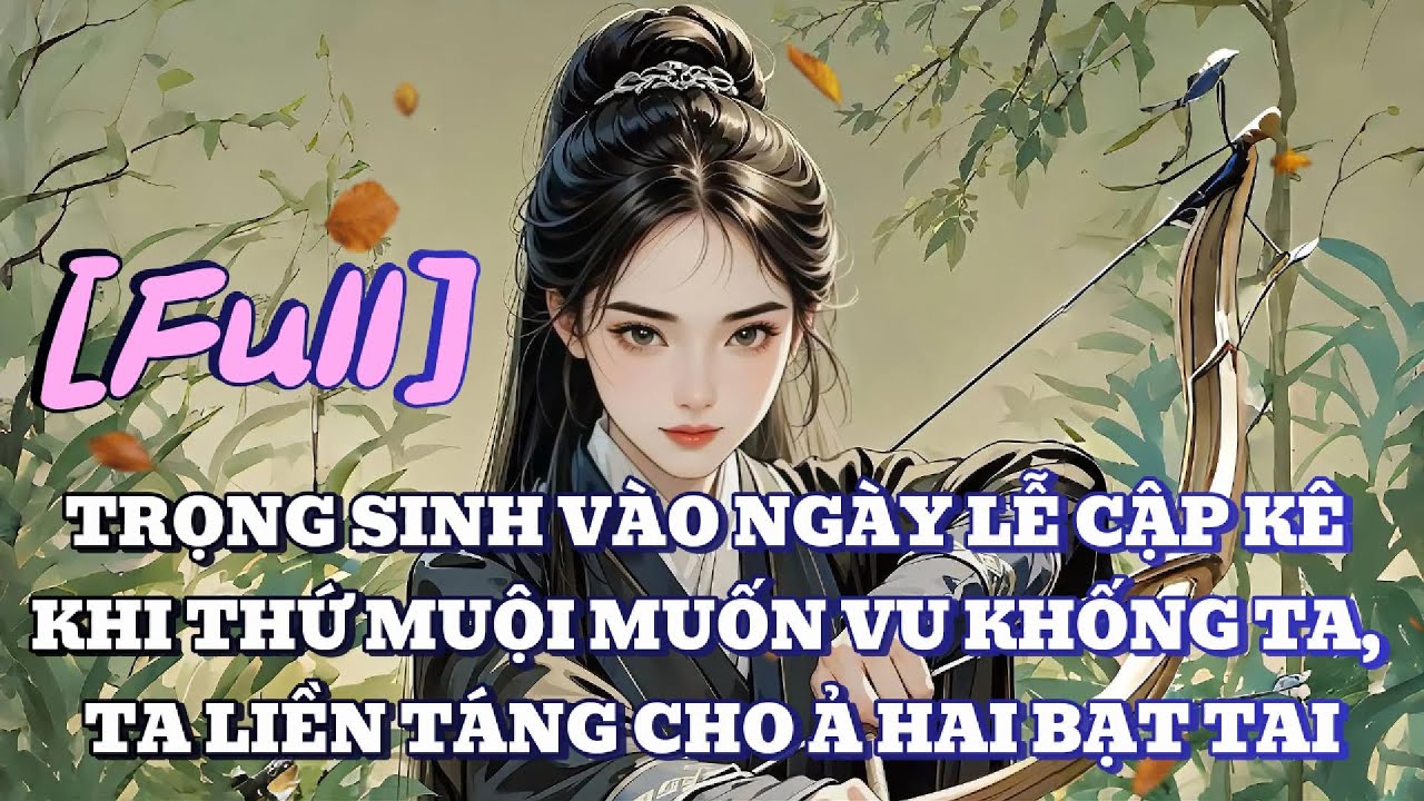 [FULL] TRỌNG SINH VÀO NGÀY LỄ CẬP KÊ KHI THỨ MUỘI MUỐN VU KHỐNG TA, TA LIỀN TÁNG CHO Ả HAI BẠT TAI