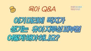 육아 Q&A ; 아기 머리에 딱지가 생기는 유아 지루성 피부염 어떻게 해야 하나요?